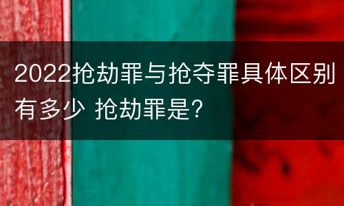 2022抢劫罪与抢夺罪具体区别有多少 抢劫罪是?