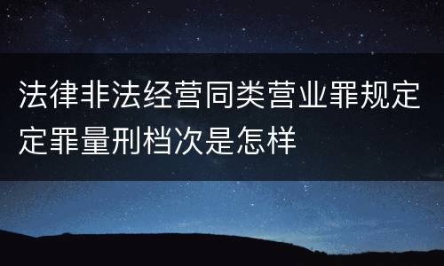 法律非法经营同类营业罪规定定罪量刑档次是怎样
