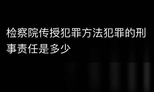 检察院传授犯罪方法犯罪的刑事责任是多少