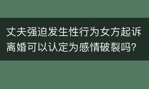 丈夫强迫发生性行为女方起诉离婚可以认定为感情破裂吗？