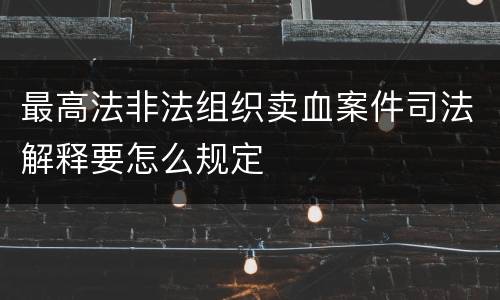 最高法非法组织卖血案件司法解释要怎么规定