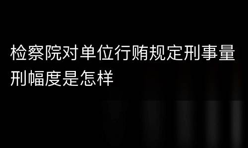 检察院对单位行贿规定刑事量刑幅度是怎样