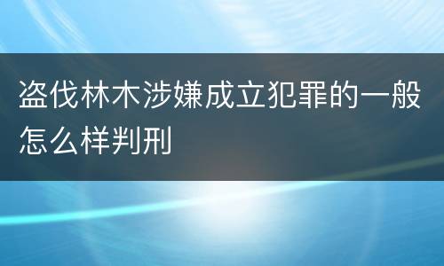 盗伐林木涉嫌成立犯罪的一般怎么样判刑