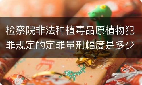 检察院非法种植毒品原植物犯罪规定的定罪量刑幅度是多少