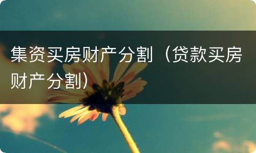集资买房财产分割（贷款买房财产分割）