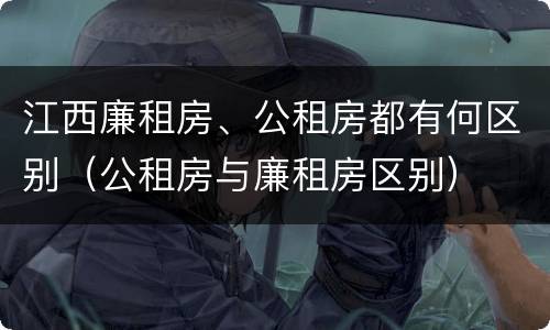 江西廉租房、公租房都有何区别（公租房与廉租房区别）