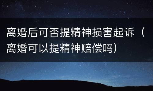 离婚后可否提精神损害起诉（离婚可以提精神赔偿吗）