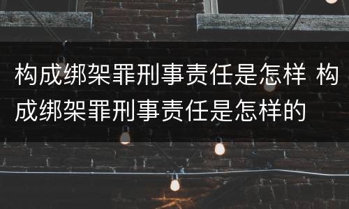 构成绑架罪刑事责任是怎样 构成绑架罪刑事责任是怎样的