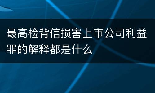 最高检背信损害上市公司利益罪的解释都是什么