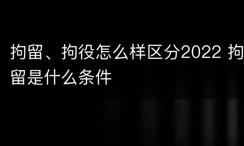 拘留、拘役怎么样区分2022 拘留是什么条件