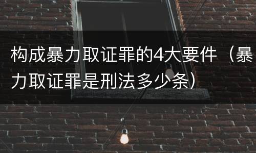 构成暴力取证罪的4大要件（暴力取证罪是刑法多少条）