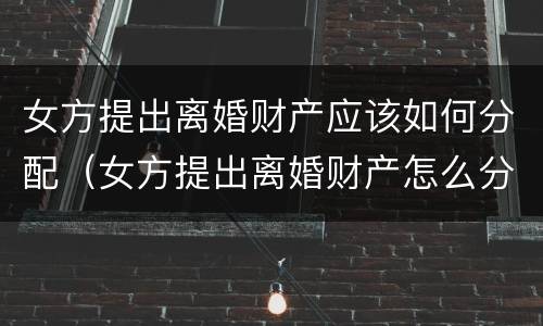 女方提出离婚财产应该如何分配（女方提出离婚财产怎么分配）