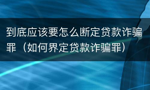 到底应该要怎么断定贷款诈骗罪（如何界定贷款诈骗罪）