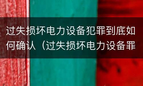 过失损坏电力设备犯罪到底如何确认（过失损坏电力设备罪立案标准）