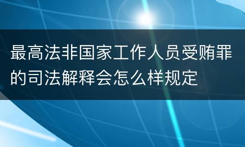 最高法非国家工作人员受贿罪的司法解释会怎么样规定
