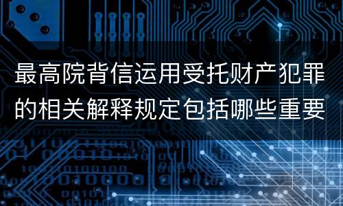 最高院背信运用受托财产犯罪的相关解释规定包括哪些重要内容