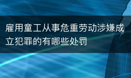 雇用童工从事危重劳动涉嫌成立犯罪的有哪些处罚