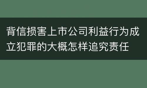 背信损害上市公司利益行为成立犯罪的大概怎样追究责任