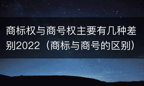 商标权与商号权主要有几种差别2022（商标与商号的区别）