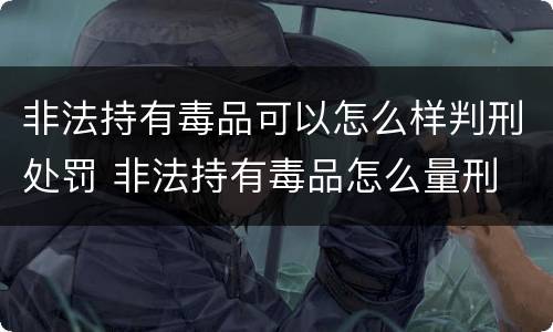 非法持有毒品可以怎么样判刑处罚 非法持有毒品怎么量刑