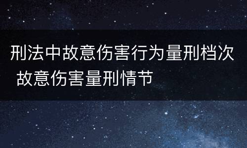 刑法中故意伤害行为量刑档次 故意伤害量刑情节