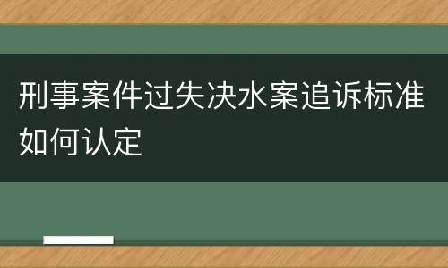刑事案件过失决水案追诉标准如何认定