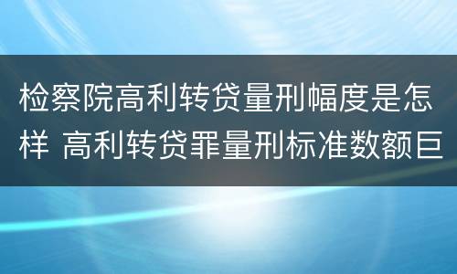 检察院高利转贷量刑幅度是怎样 高利转贷罪量刑标准数额巨大