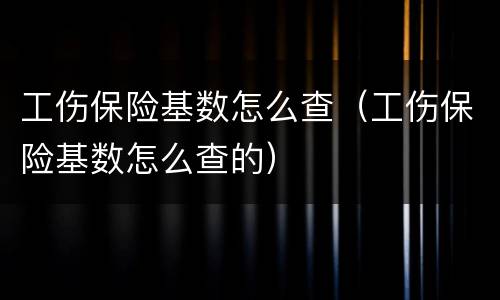 工伤保险基数怎么查（工伤保险基数怎么查的）