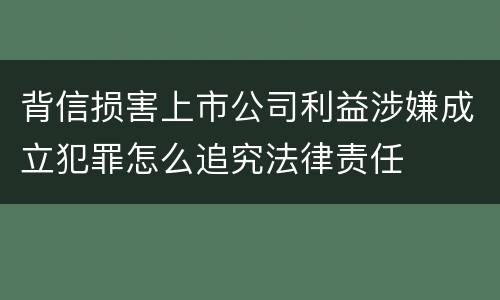 背信损害上市公司利益涉嫌成立犯罪怎么追究法律责任