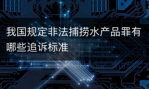 我国规定非法捕捞水产品罪有哪些追诉标准