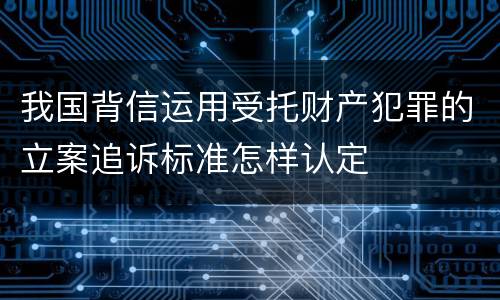 我国背信运用受托财产犯罪的立案追诉标准怎样认定