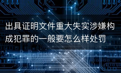 出具证明文件重大失实涉嫌构成犯罪的一般要怎么样处罚