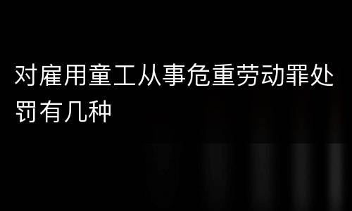 对雇用童工从事危重劳动罪处罚有几种