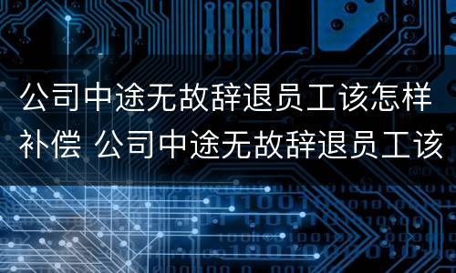 公司中途无故辞退员工该怎样补偿 公司中途无故辞退员工该怎样补偿呢