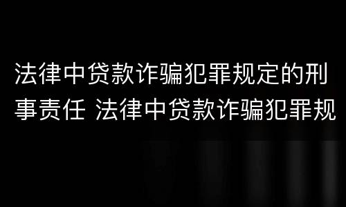 法律中贷款诈骗犯罪规定的刑事责任 法律中贷款诈骗犯罪规定的刑事责任是什么