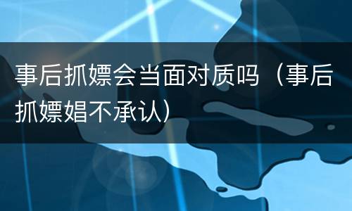 事后抓嫖会当面对质吗（事后抓嫖娼不承认）