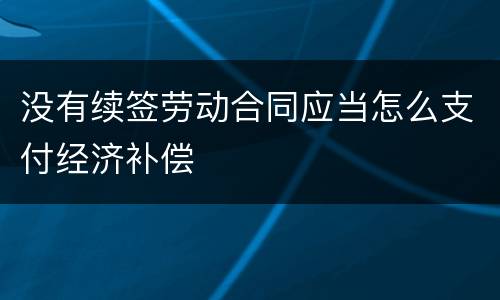 没有续签劳动合同应当怎么支付经济补偿