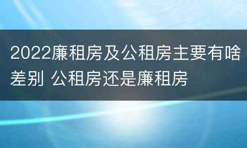 2022廉租房及公租房主要有啥差别 公租房还是廉租房