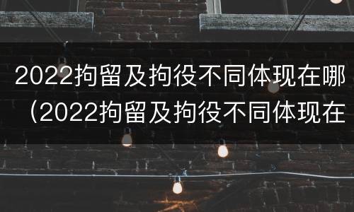 2022拘留及拘役不同体现在哪（2022拘留及拘役不同体现在哪些地方）