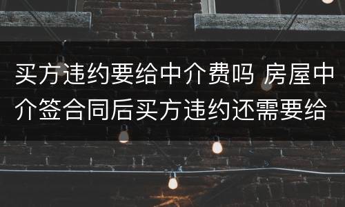 买方违约要给中介费吗 房屋中介签合同后买方违约还需要给中介费吗