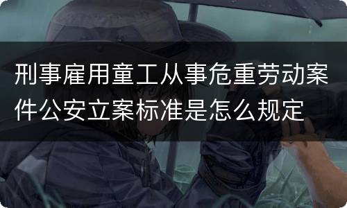 刑事雇用童工从事危重劳动案件公安立案标准是怎么规定