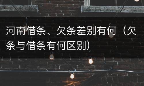 河南借条、欠条差别有何（欠条与借条有何区别）