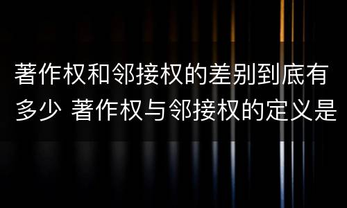 著作权和邻接权的差别到底有多少 著作权与邻接权的定义是什么