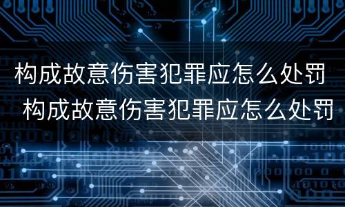 构成故意伤害犯罪应怎么处罚 构成故意伤害犯罪应怎么处罚呢