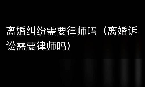 离婚纠纷需要律师吗（离婚诉讼需要律师吗）