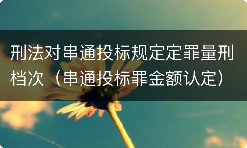 刑法对串通投标规定定罪量刑档次（串通投标罪金额认定）