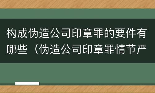 构成伪造公司印章罪的要件有哪些（伪造公司印章罪情节严重）