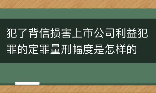 犯了背信损害上市公司利益犯罪的定罪量刑幅度是怎样的