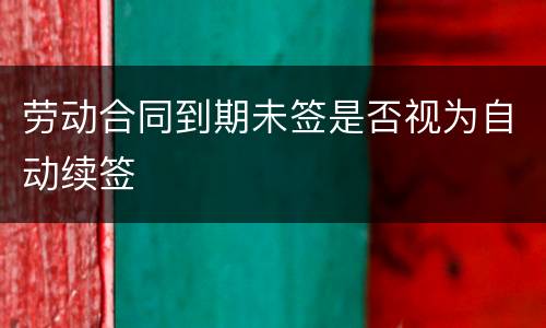 劳动合同到期未签是否视为自动续签