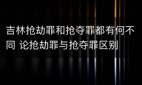 吉林抢劫罪和抢夺罪都有何不同 论抢劫罪与抢夺罪区别